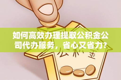 鲁山如何高效办理提取公积金公司代办服务，省心又省力？