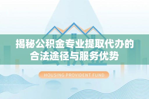 鲁山揭秘公积金专业提取代办的合法途径与服务优势