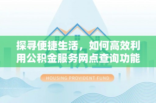 鲁山探寻便捷生活，如何高效利用公积金服务网点查询功能