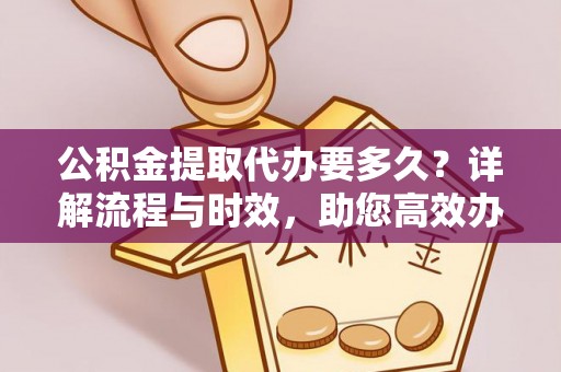 鲁山公积金提取代办要多久？详解流程与时效，助您高效办理