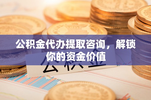 鲁山公积金代办提取咨询，解锁你的资金价值