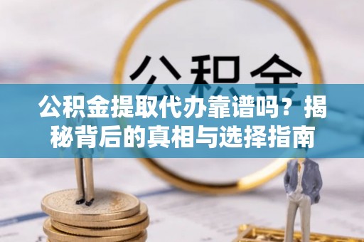 鲁山公积金提取代办靠谱吗？揭秘背后的真相与选择指南