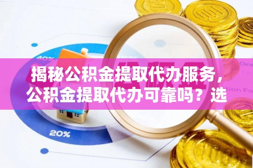 鲁山揭秘公积金提取代办服务，公积金提取代办可靠吗？选择需谨慎