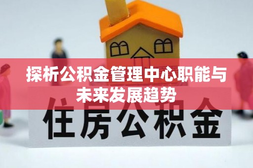 鲁山探析公积金管理中心职能与未来发展趋势