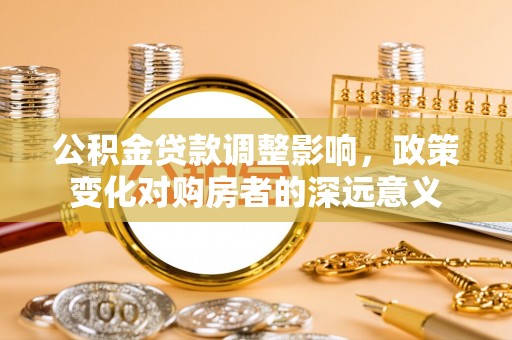 鲁山公积金贷款调整影响，政策变化对购房者的深远意义