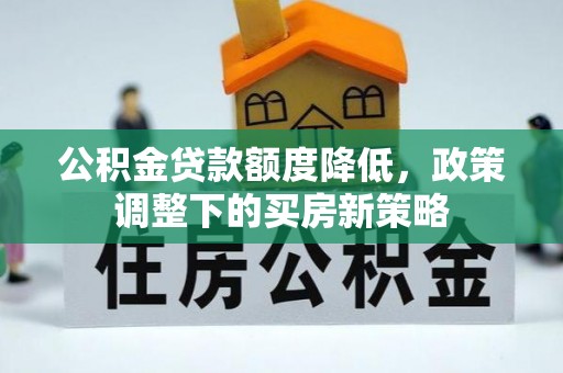 鲁山公积金贷款额度降低，政策调整下的买房新策略