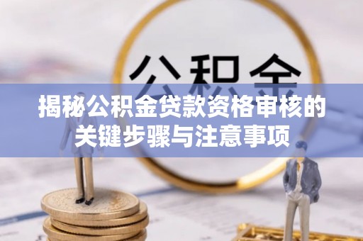 鲁山揭秘公积金贷款资格审核的关键步骤与注意事项