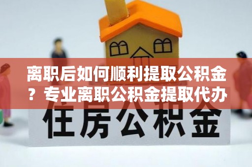 鲁山离职后如何顺利提取公积金？专业离职公积金提取代办服务指南