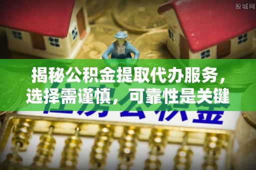 鲁山揭秘公积金提取代办服务，选择需谨慎，可靠性是关键