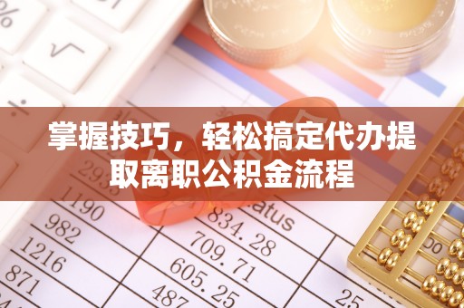 鲁山掌握技巧，轻松搞定代办提取离职公积金流程