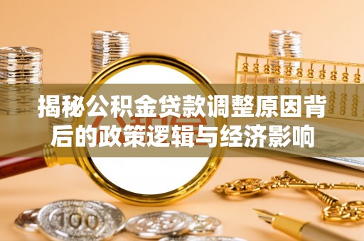 鲁山揭秘公积金贷款调整原因背后的政策逻辑与经济影响