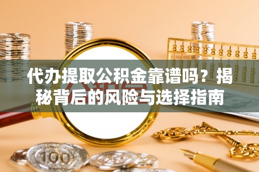 鲁山代办提取公积金靠谱吗？揭秘背后的风险与选择指南