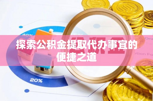 鲁山探索公积金提取代办事宜的便捷之道
