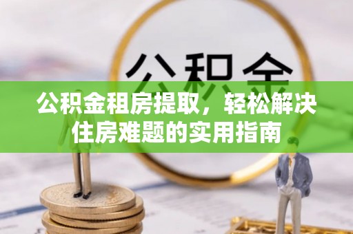 鲁山公积金租房提取，轻松解决住房难题的实用指南