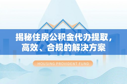 鲁山揭秘住房公积金代办提取，高效、合规的解决方案