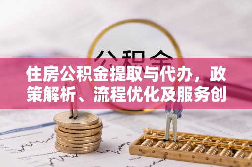 鲁山住房公积金提取与代办，政策解析、流程优化及服务创新