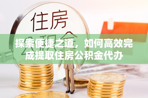 鲁山探索便捷之道，如何高效完成提取住房公积金代办