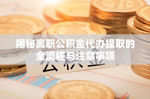 鲁山揭秘离职公积金代办提取的全流程与注意事项