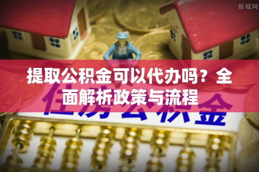 鲁山提取公积金可以代办吗？全面解析政策与流程