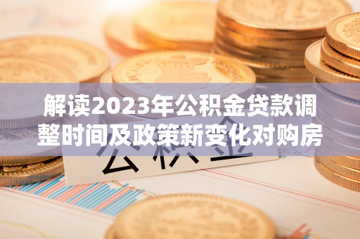 鲁山解读2023年公积金贷款调整时间及政策新变化对购房的影响