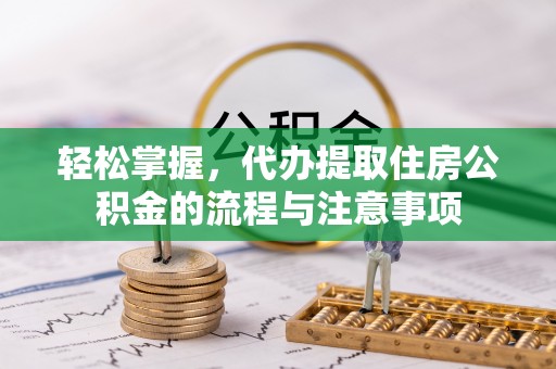 鲁山轻松掌握，代办提取住房公积金的流程与注意事项