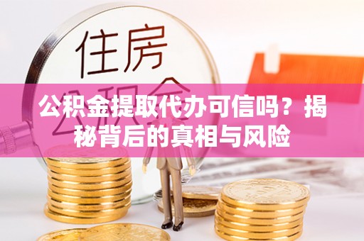鲁山公积金提取代办可信吗？揭秘背后的真相与风险