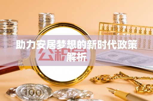 鲁山助力安居梦想的新时代政策解析