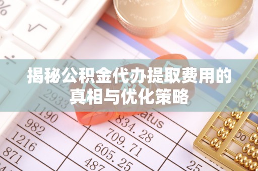 鲁山揭秘公积金代办提取费用的真相与优化策略