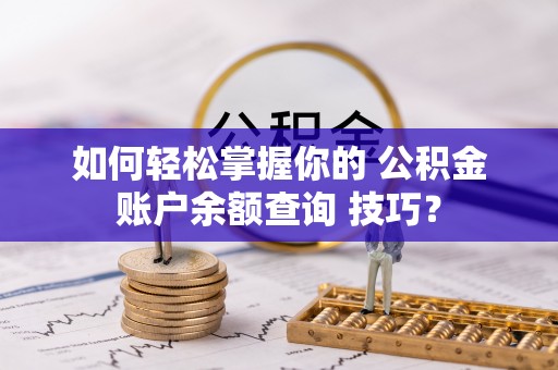 鲁山如何轻松掌握你的 公积金账户余额查询 技巧？