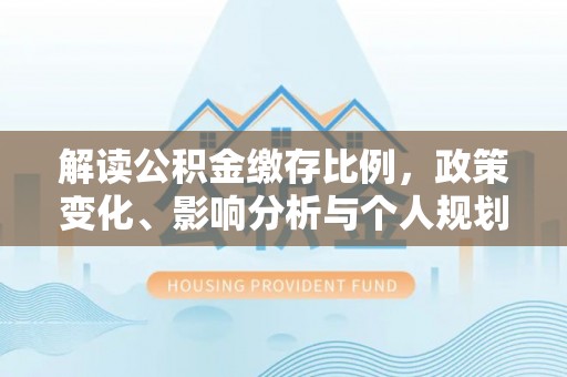 鲁山解读公积金缴存比例，政策变化、影响分析与个人规划
