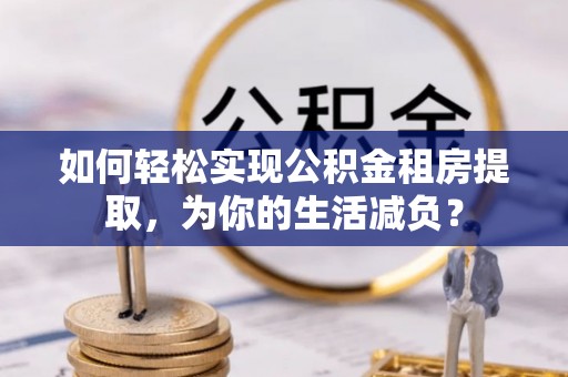 鲁山如何轻松实现公积金租房提取，为你的生活减负？