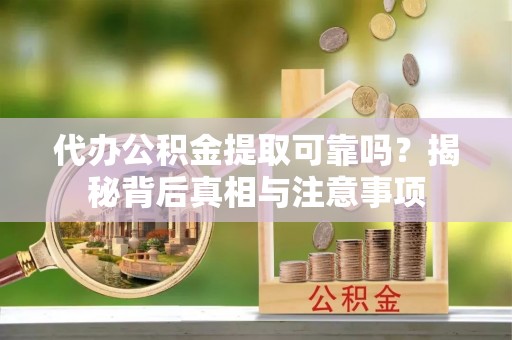 鲁山代办公积金提取可靠吗？揭秘背后真相与注意事项