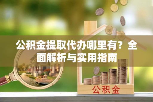 鲁山公积金提取代办哪里有？全面解析与实用指南