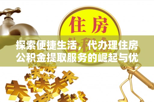 鲁山探索便捷生活，代办理住房公积金提取服务的崛起与优势