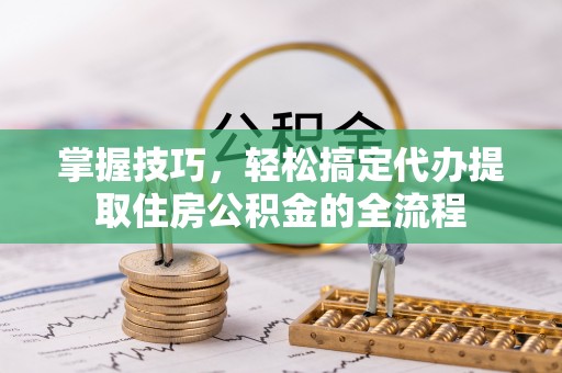鲁山掌握技巧，轻松搞定代办提取住房公积金的全流程