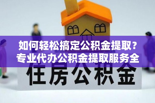 鲁山如何轻松搞定公积金提取？专业代办公积金提取服务全解析