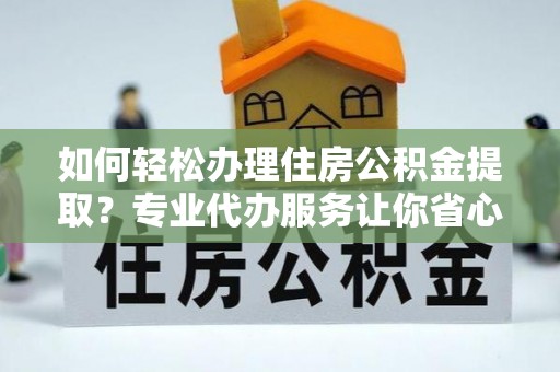 鲁山如何轻松办理住房公积金提取？专业代办服务让你省心无忧