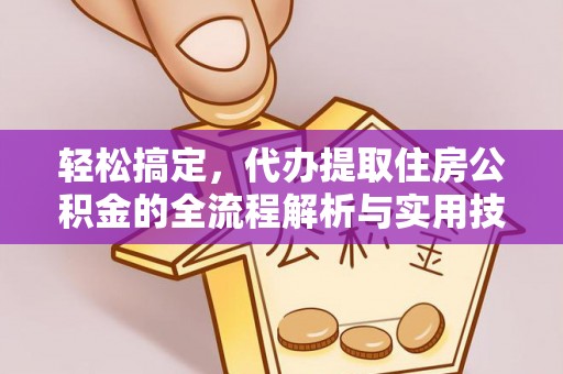鲁山轻松搞定，代办提取住房公积金的全流程解析与实用技巧