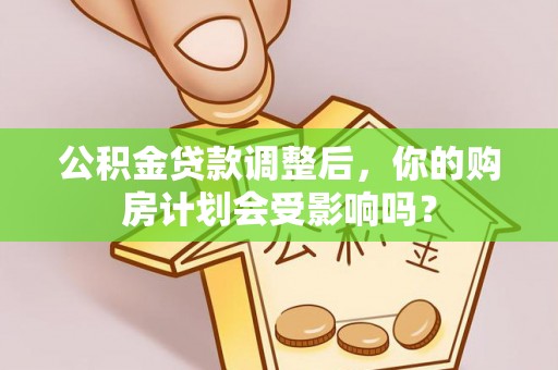 鲁山公积金贷款调整后，你的购房计划会受影响吗？