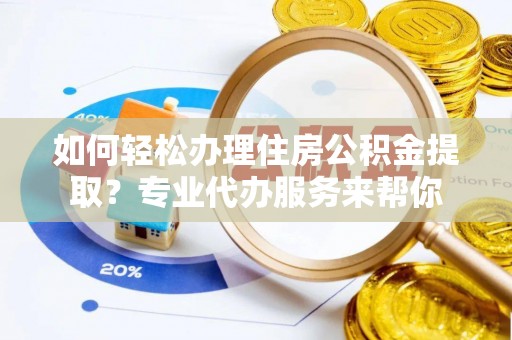 鲁山如何轻松办理住房公积金提取？专业代办服务来帮你