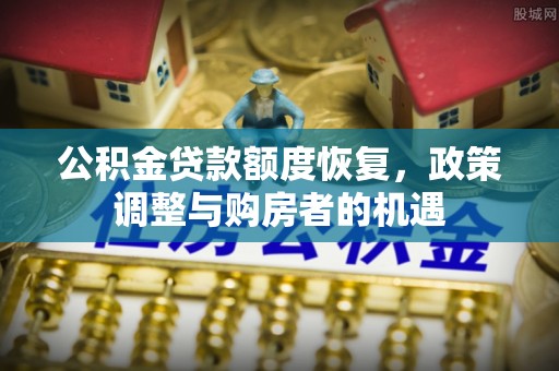 鲁山公积金贷款额度恢复，政策调整与购房者的机遇