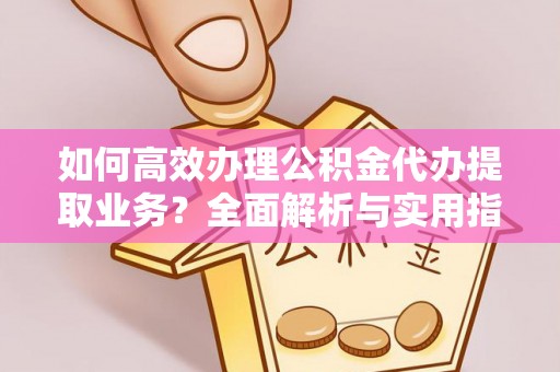 鲁山如何高效办理公积金代办提取业务？全面解析与实用指南