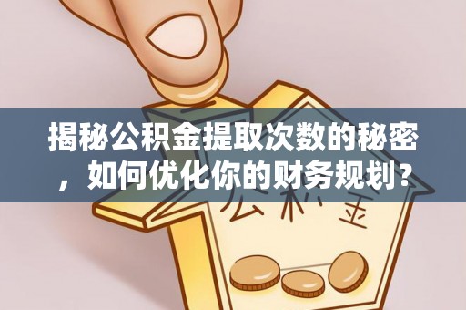 鲁山揭秘公积金提取次数的秘密，如何优化你的财务规划？
