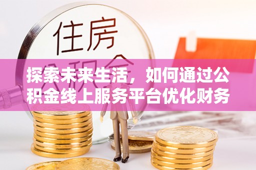 鲁山探索未来生活，如何通过公积金线上服务平台优化财务管理