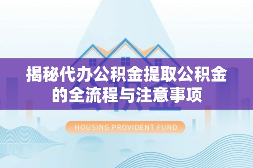 鲁山揭秘代办公积金提取公积金的全流程与注意事项