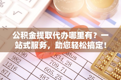 鲁山公积金提取代办哪里有？一站式服务，助您轻松搞定！