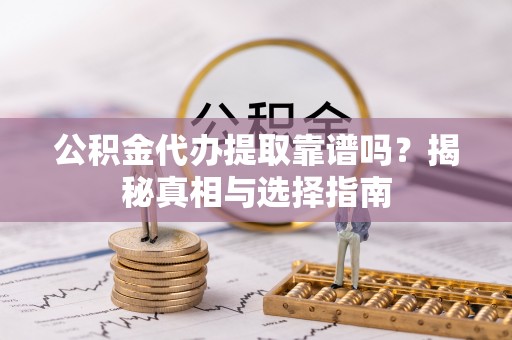 鲁山公积金代办提取靠谱吗？揭秘真相与选择指南