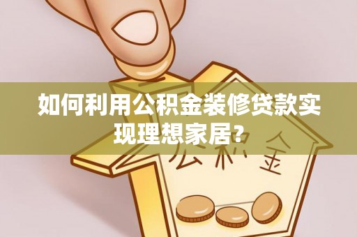 鲁山如何利用公积金装修贷款实现理想家居？
