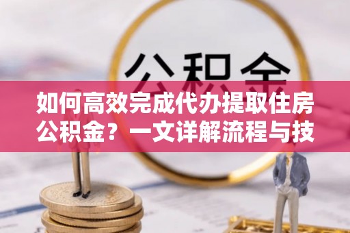鲁山如何高效完成代办提取住房公积金？一文详解流程与技巧