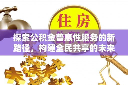 鲁山探索公积金普惠性服务的新路径，构建全民共享的未来